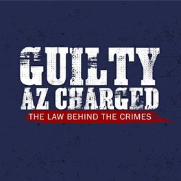 Guilty AZ Charged: The Law Behind the Crimes