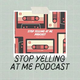 Stop Yelling At Me Podcast